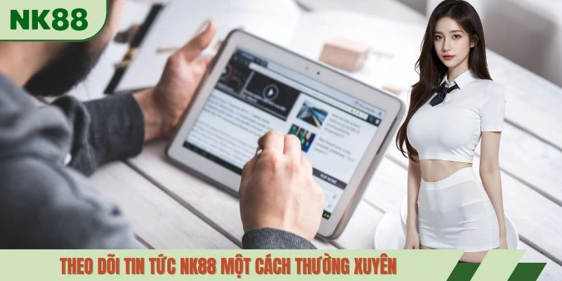 Theo dõi tin tức NK88 một cách thường xuyên